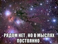  рядом нет , но в мыслях постоянно .