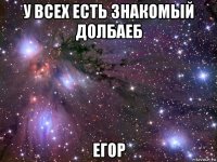 у всех есть знакомый долбаеб егор