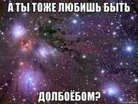 а ты тоже любишь быть долбоёбом?