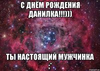 с днём рождения данилка!!!))) ты настоящий мужчинка ;*