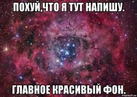 похуй,что я тут напишу. главное красивый фон.