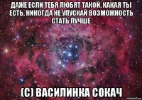 даже если тебя любят такой, какая ты есть, никогда не упускай возможность стать лучше (с) василинка сокач