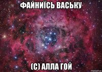 файниїсь ваську (с) алла гой