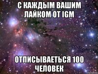 с каждым вашим лайком от igm отписываеться 100 человек