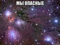 мы опасные 