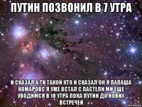 путин позвонил в 7 утра и сказал а ти такой кто и сказал он я папаша комаровс я уже встал с пастели ми еще уводимся в 10 утра пока путин до нових встречей