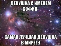 девушка с именем софия- самая лучшая девушка в мире! :)