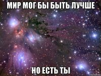 мир мог бы быть лучше но есть ты