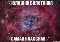 *-:юляшка болотская самая классная:-*