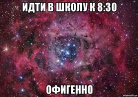 идти в школу к 8:30 офигенно