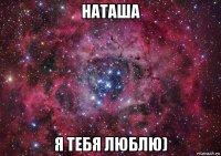 наташа я тебя люблю)