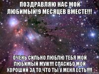 поздравляю нас мой любимый!9 месяцев вместе!!! очень сильно люблю тебя мой любимый муж!!! спасибо мой хороший за то,что ты у меня есть!!!!