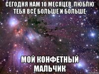 сегодня нам 10 месяцев, люблю тебя всё больше и больше мой конфетный мальчик