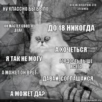 ну классно бы было гордость выше всего до 18 никогда а может да? я так не могу как же наверное это заебись Давай, соглашайся он мастер своего дела а может он врет а хочеться