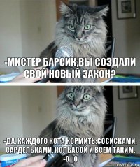 -Мистер Барсик,вы создали свой новый закон? -Да. Каждого кота кормить:сосисками, сардельками, колбасой и всем таким.
-0_0