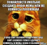 пожайлуйста умольаю создайте фнаф мемы или же комиксы пооожжааа я ваш сайт обожаю пожа плииз ваш сайт legendery плизз зделайте комиксы и мемы фнаф я обожаю вас