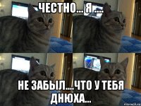 честно... я .... не забыл....что у тебя днюха...