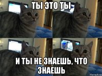 ты это ты и ты не знаешь, что знаешь