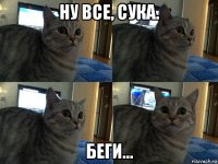 ну все, сука. беги...