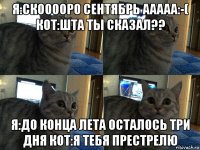 я:скооооро сентябрь ааааа:-( кот:шта ты сказал?? я:до конца лета осталось три дня кот:я тебя престрелю