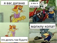 я вас даганю а мы в магадан что делать там будите магилу копат