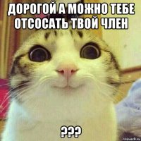 дорогой а можно тебе отсосать твой член ???