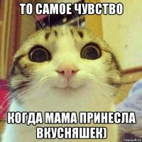 то самое чувство когда мама принесла вкусняшек)