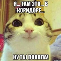 я... там это... в коридоре... ну ты поняла!