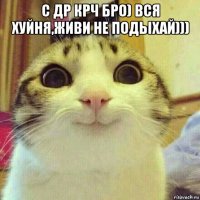 с др крч бро) вся хуйня,живи не подыхай))) 