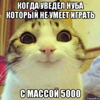 когда уведел нуба который не умеет играть с массой 5000