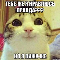 тебе-же я нравлюсь правда??? но я вижу-же