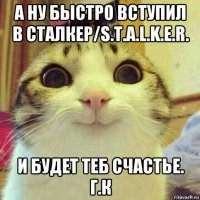 а ну быстро вступил в сталкер/s.t.a.l.k.e.r. и будет теб счастье. г.к