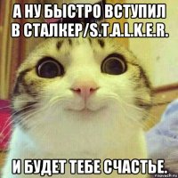 а ну быстро вступил в сталкер/s.t.a.l.k.e.r. и будет тебе счастье.