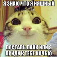 я знаю что я няшный поставь лайк или я приду к тебе ночью