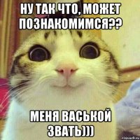 ну так что, может познакомимся?? меня васькой звать)))