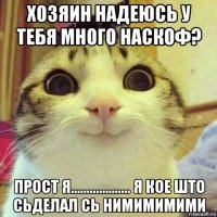 хозяин надеюсь у тебя много наскоф? прост я................... я кое што сьделал сь нимимимими