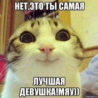 нет,это ты самая лучшая девушка!мяу))