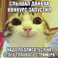 слышал данька конкурс запустил надо подписаться на этого топового стримера