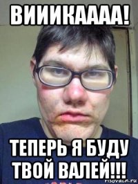 вииикаааа! теперь я буду твой валей!!!