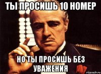 ты просишь 10 номер но ты просишь без уважения