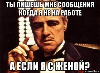 ты пишешь мне сообщения когда я не на работе а если я с женой?