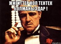 жигиттер коп тентек болманыздар ! 