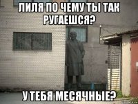 лиля по чему ты так ругаешся? у тебя месячные?