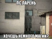 пс,парень хочешь немного магии?