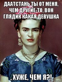 даатстань ты от меня, чем другие-то, вон глядик какая девушка , хуже, чем я?!