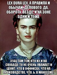 lex dura lex, а правила и обычаи, делового, да, обороту, везде, и на зоне одни и те же 314ц там тем, кто их и на свободе-то не очень уважает и ценит, что в оффисах, что на производстве, что, ь, в манеееже!