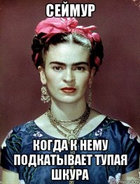 сеймур когда к нему подкатывает тупая шкура