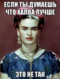 если ты думаешь что халва лучше это не так