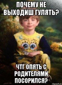 почему не выходиш гулять? чтг опять с родителями посорился?