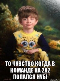  то чувство когда в команде на 2х2 попался нуб!